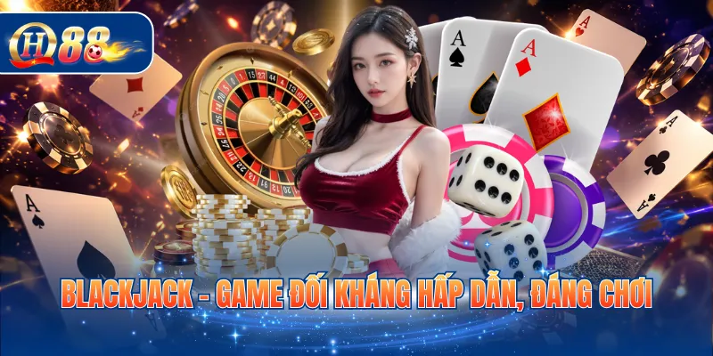 Blackjack - Game đối kháng hấp dẫn, đáng chơi